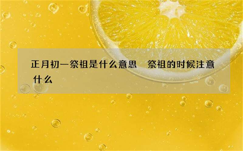 正月初一祭祖是什么意思 祭祖的时候注意什么